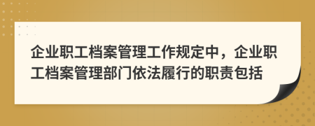 企业职工档案管理工作规定中，企业职工档案管理部门依法履行的职责包括