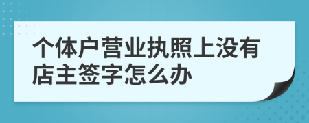 个体户营业执照上没有店主签字怎么办