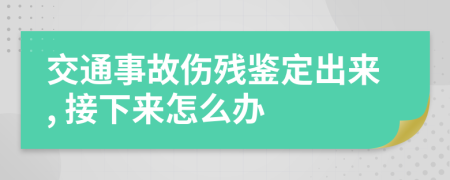 交通事故伤残鉴定出来, 接下来怎么办