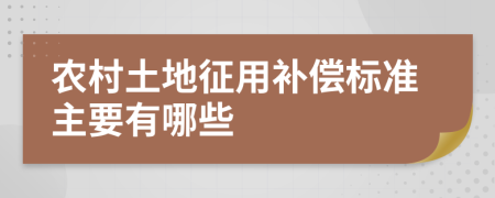 农村土地征用补偿标准主要有哪些