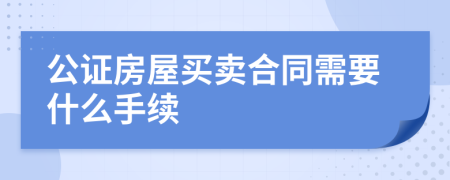 公证房屋买卖合同需要什么手续