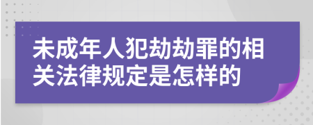 未成年人犯劫劫罪的相关法律规定是怎样的