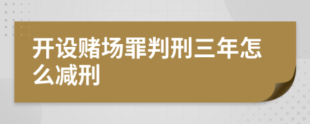 开设赌场罪判刑三年怎么减刑