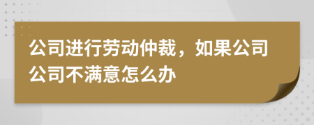 公司进行劳动仲裁，如果公司公司不满意怎么办