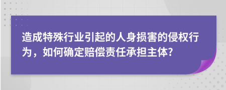 造成特殊行业引起的人身损害的侵权行为，如何确定赔偿责任承担主体?