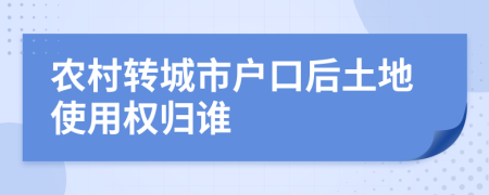 农村转城市户口后土地使用权归谁