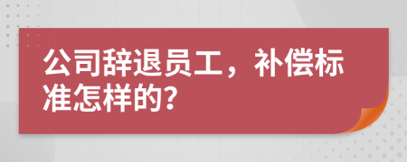 公司辞退员工，补偿标准怎样的？