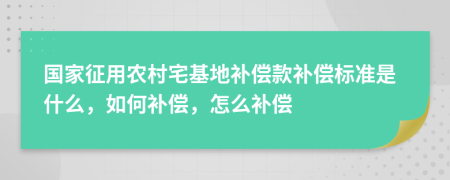 国家征用农村宅基地补偿款补偿标准是什么，如何补偿，怎么补偿