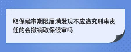 取保候审期限届满发现不应追究刑事责任的会撤销取保候审吗