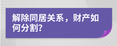 解除同居关系，财产如何分割？