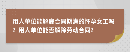 用人单位能解雇合同期满的怀孕女工吗？用人单位能否解除劳动合同？