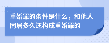 重婚罪的条件是什么，和他人同居多久还构成重婚罪的