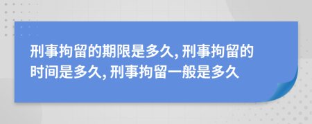 刑事拘留的期限是多久, 刑事拘留的时间是多久, 刑事拘留一般是多久