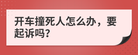 开车撞死人怎么办，要起诉吗？