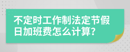 不定时工作制法定节假日加班费怎么计算？