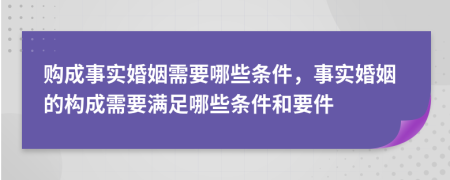 购成事实婚姻需要哪些条件，事实婚姻的构成需要满足哪些条件和要件