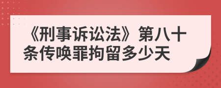 《刑事诉讼法》第八十条传唤罪拘留多少天