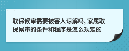 取保候审需要被害人谅解吗, 家属取保候审的条件和程序是怎么规定的