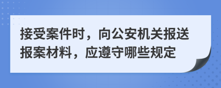 接受案件时，向公安机关报送报案材料，应遵守哪些规定