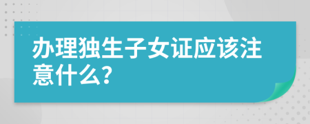 办理独生子女证应该注意什么？