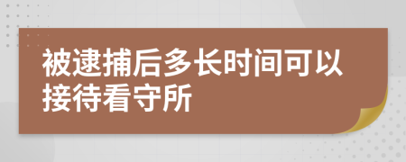 被逮捕后多长时间可以接待看守所