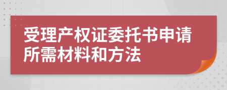 受理产权证委托书申请所需材料和方法