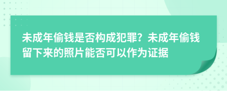 未成年偷钱是否构成犯罪？未成年偷钱留下来的照片能否可以作为证据