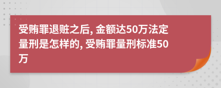 受贿罪退赃之后, 金额达50万法定量刑是怎样的, 受贿罪量刑标准50万