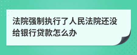 法院强制执行了人民法院还没给银行贷款怎么办