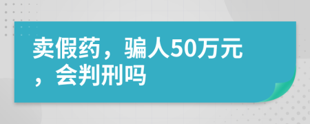 卖假药，骗人50万元，会判刑吗