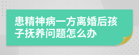 患精神病一方离婚后孩子抚养问题怎么办