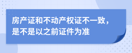 房产证和不动产权证不一致，是不是以之前证件为准