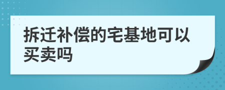 拆迁补偿的宅基地可以买卖吗