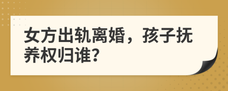 女方出轨离婚，孩子抚养权归谁？