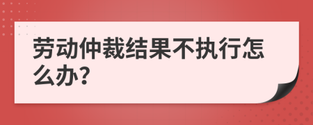 劳动仲裁结果不执行怎么办？