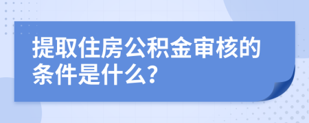 提取住房公积金审核的条件是什么？