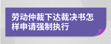 劳动仲裁下达裁决书怎样申请强制执行