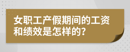女职工产假期间的工资和绩效是怎样的？