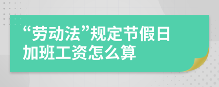 “劳动法”规定节假日加班工资怎么算