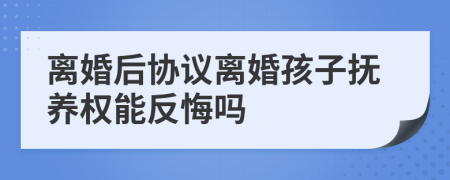 离婚后协议离婚孩子抚养权能反悔吗