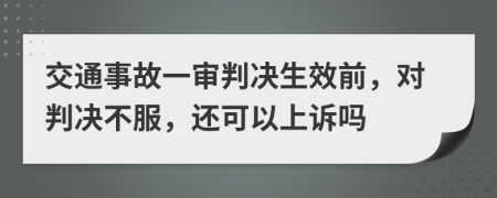 交通事故一审判决生效前，对判决不服，还可以上诉吗