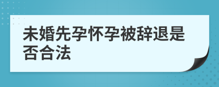 未婚先孕怀孕被辞退是否合法