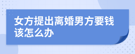 女方提出离婚男方要钱该怎么办
