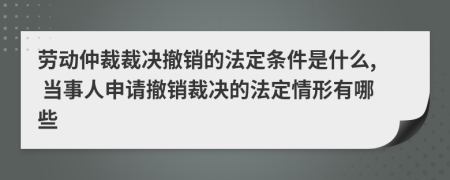 劳动仲裁裁决撤销的法定条件是什么, 当事人申请撤销裁决的法定情形有哪些