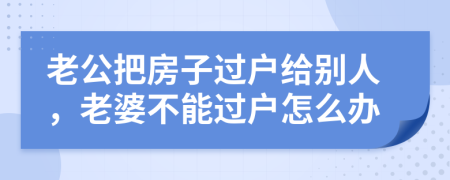 老公把房子过户给别人，老婆不能过户怎么办