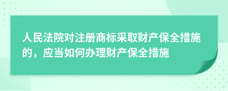 人民法院对注册商标采取财产保全措施的，应当如何办理财产保全措施