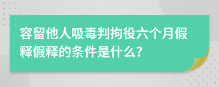 容留他人吸毒判拘役六个月假释假释的条件是什么？
