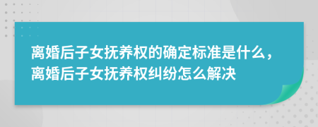 离婚后子女抚养权的确定标准是什么，离婚后子女抚养权纠纷怎么解决