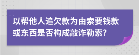 以帮他人追欠款为由索要钱款或东西是否构成敲诈勒索?