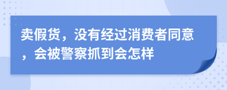 卖假货，没有经过消费者同意，会被警察抓到会怎样